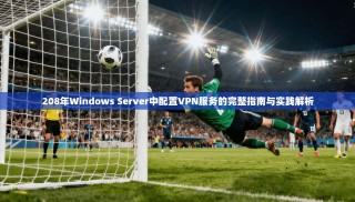 208年Windows Server中配置VPN服务的完整指南与实践解析