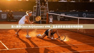 深入解析Cisco AnyConnect VPN，企业级安全远程访问的利器