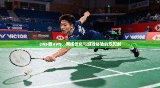 DNF魂VPN，网络优化与游戏体验的双刃剑