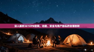 深入解析361VPN官网，功能、安全与用户隐私的全面剖析