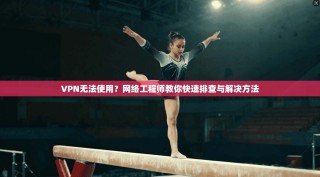 VPN无法使用？网络工程师教你快速排查与解决方法