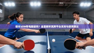 极光VPN有电脑版吗？全面解析其跨平台支持与使用建议