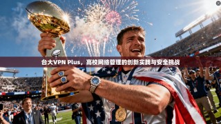 台大VPN Plus，高校网络管理的创新实践与安全挑战