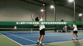 深入解析VPN发送机制，如何安全高效地传输数据？