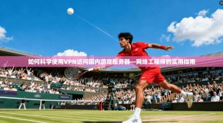 如何科学使用VPN访问国内游戏服务器—网络工程师的实用指南