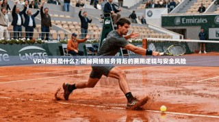 VPN话费是什么？揭秘网络服务背后的费用逻辑与安全风险