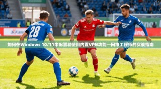 如何在Windows 10/11中配置和使用内置VPN功能—网络工程师的实战指南