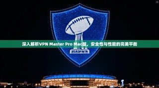 深入解析VPN Master Pro Mac版，安全性与性能的完美平衡
