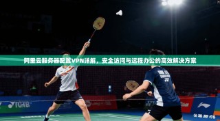 阿里云服务器配置VPN详解，安全访问与远程办公的高效解决方案