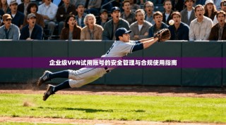 企业级VPN试用账号的安全管理与合规使用指南