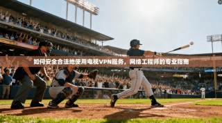 如何安全合法地使用电视VPN服务，网络工程师的专业指南