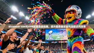 BlueHost SSH与VPN配置实战指南，提升服务器安全与远程访问效率