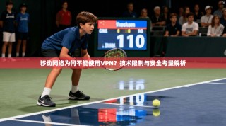 移动网络为何不能使用VPN？技术限制与安全考量解析