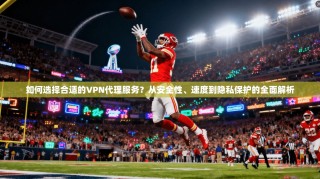 如何选择合适的VPN代理服务？从安全性、速度到隐私保护的全面解析