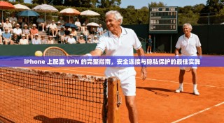iPhone 上配置 VPN 的完整指南，安全连接与隐私保护的最佳实践