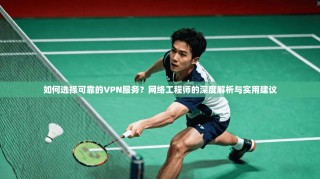 如何选择可靠的VPN服务？网络工程师的深度解析与实用建议