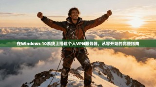 在Windows 10系统上搭建个人VPN服务器，从零开始的完整指南