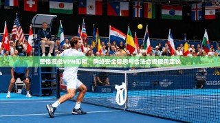 警惕薇批VPN陷阱，网络安全隐患与合法合规使用建议
