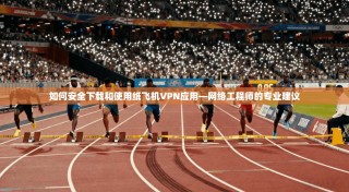 如何安全下载和使用纸飞机VPN应用—网络工程师的专业建议