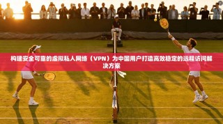 构建安全可靠的虚拟私人网络（VPN）为中国用户打造高效稳定的远程访问解决方案