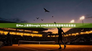 在Mac上使用Google VPN服务的完整指南与安全建议