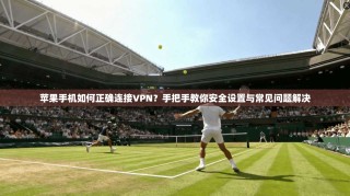 苹果手机如何正确连接VPN？手把手教你安全设置与常见问题解决