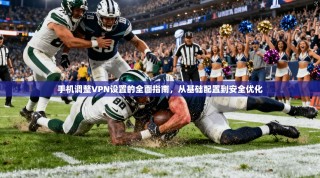 手机调整VPN设置的全面指南，从基础配置到安全优化