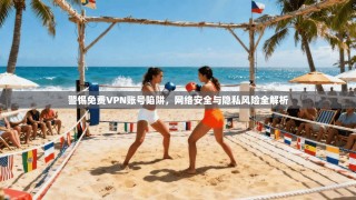 警惕免费VPN账号陷阱，网络安全与隐私风险全解析