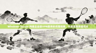 Windows Server 构建企业级VPN服务的完整指南，从配置到安全优化