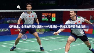 如何安全、合法地购买和使用VPN代理服务—网络工程师的专业指南