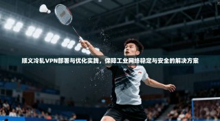 顺义冷轧VPN部署与优化实践，保障工业网络稳定与安全的解决方案