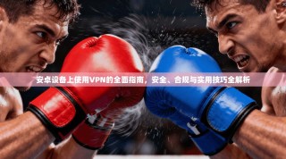 安卓设备上使用VPN的全面指南，安全、合规与实用技巧全解析
