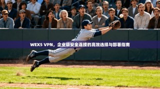 WEX5 VPN，企业级安全连接的高效选择与部署指南