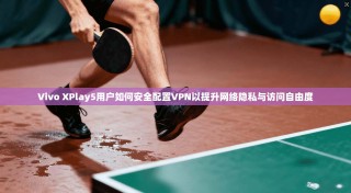 Vivo XPlay5用户如何安全配置VPN以提升网络隐私与访问自由度
