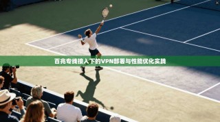百兆专线接入下的VPN部署与性能优化实践