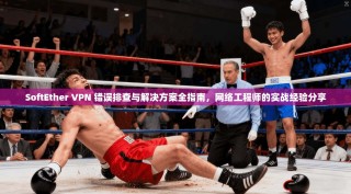 SoftEther VPN 错误排查与解决方案全指南，网络工程师的实战经验分享
