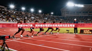 穿越VPN下载，技术便利背后的合规风险与安全考量