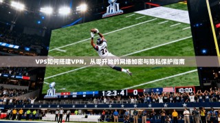 VPS如何搭建VPN，从零开始的网络加密与隐私保护指南
