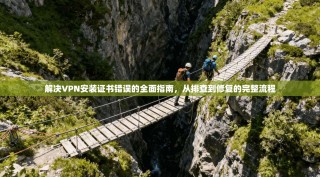 解决VPN安装证书错误的全面指南，从排查到修复的完整流程
