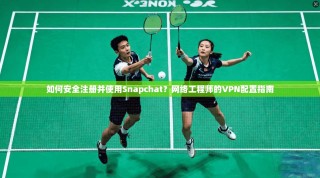 如何安全注册并使用Snapchat？网络工程师的VPN配置指南