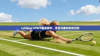 Lollipop VPN下载全解析，安全与便利的双刃剑