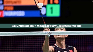 云际VPN电脑能用吗？全面解析其兼容性、使用体验与注意事项
