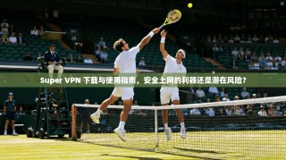 Super VPN 下载与使用指南，安全上网的利器还是潜在风险？