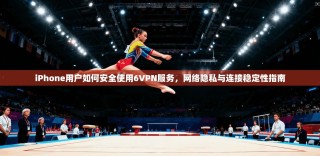 iPhone用户如何安全使用6VPN服务，网络隐私与连接稳定性指南