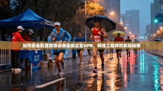 如何安全配置联想设备连接企业VPN，网络工程师的实操指南