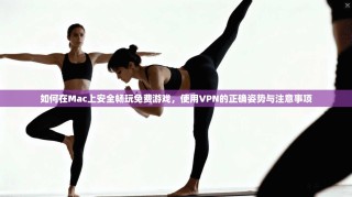 如何在Mac上安全畅玩免费游戏，使用VPN的正确姿势与注意事项