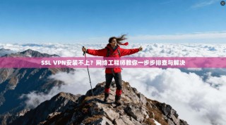 SSL VPN安装不上？网络工程师教你一步步排查与解决