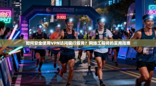 如何安全使用VPN访问银行服务？网络工程师的实用指南