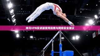 神马VPN安卓版使用指南与网络安全建议