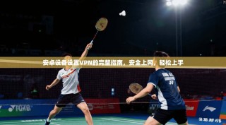 安卓设备设置VPN的完整指南，安全上网，轻松上手